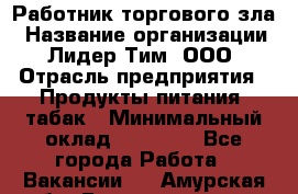 Работник торгового зла › Название организации ­ Лидер Тим, ООО › Отрасль предприятия ­ Продукты питания, табак › Минимальный оклад ­ 16 000 - Все города Работа » Вакансии   . Амурская обл.,Благовещенск г.